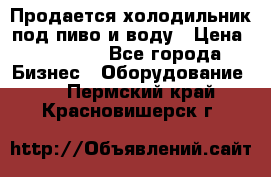 Продается холодильник под пиво и воду › Цена ­ 13 000 - Все города Бизнес » Оборудование   . Пермский край,Красновишерск г.